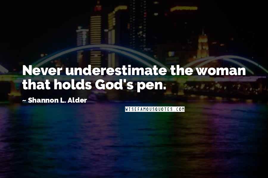 Shannon L. Alder Quotes: Never underestimate the woman that holds God's pen.