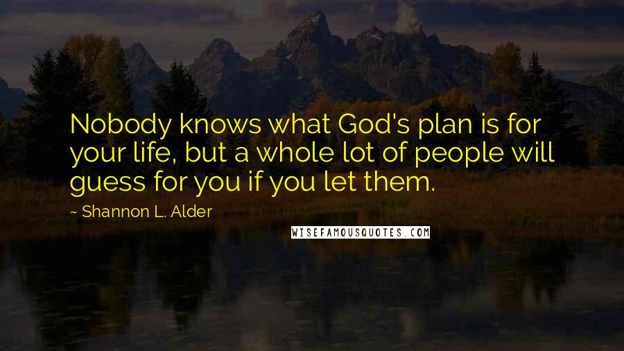 Shannon L. Alder Quotes: Nobody knows what God's plan is for your life, but a whole lot of people will guess for you if you let them.