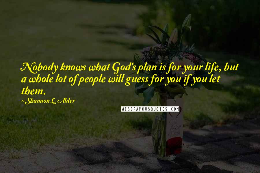 Shannon L. Alder Quotes: Nobody knows what God's plan is for your life, but a whole lot of people will guess for you if you let them.