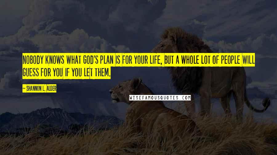 Shannon L. Alder Quotes: Nobody knows what God's plan is for your life, but a whole lot of people will guess for you if you let them.