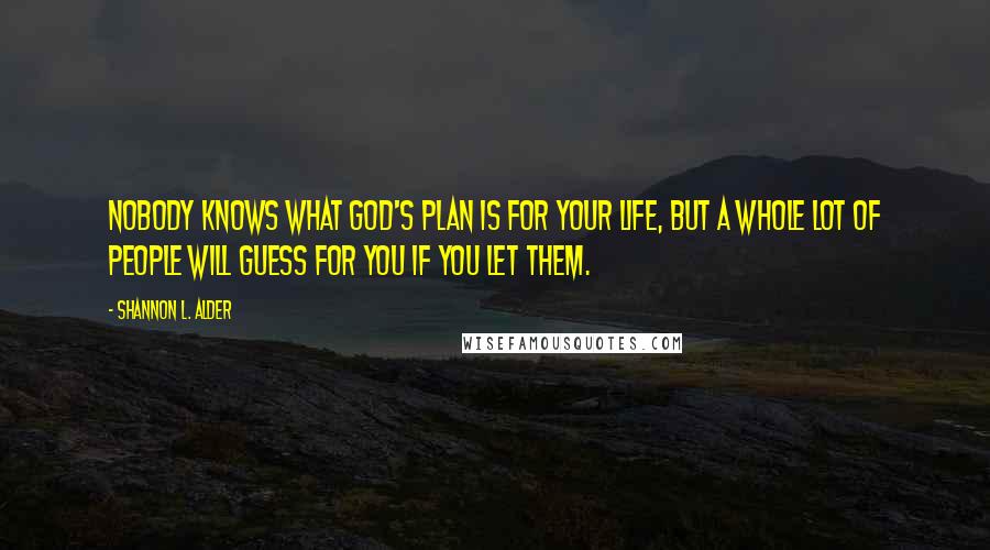 Shannon L. Alder Quotes: Nobody knows what God's plan is for your life, but a whole lot of people will guess for you if you let them.