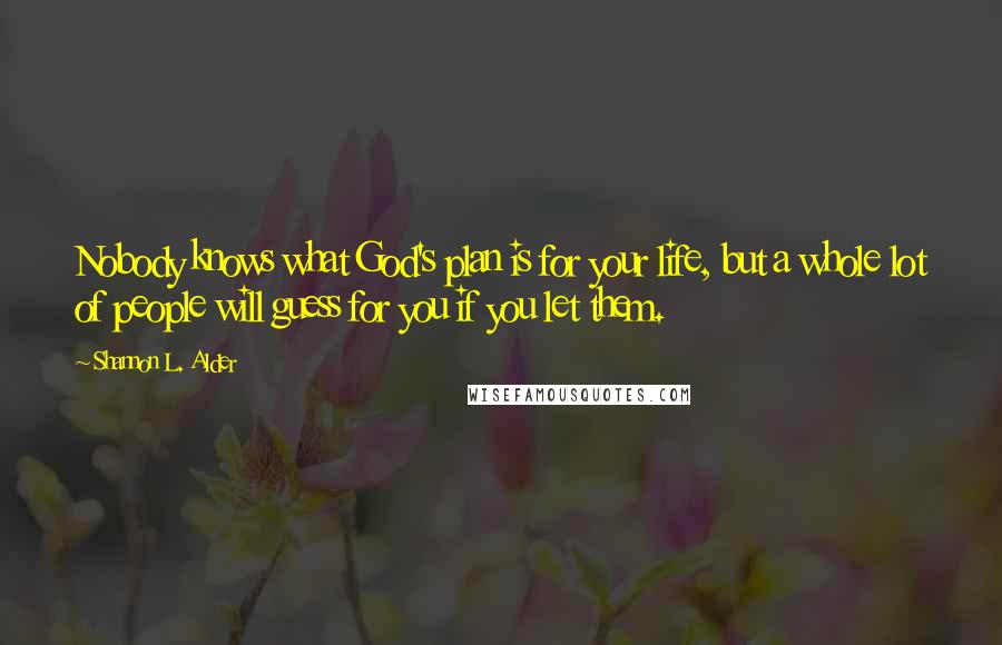 Shannon L. Alder Quotes: Nobody knows what God's plan is for your life, but a whole lot of people will guess for you if you let them.