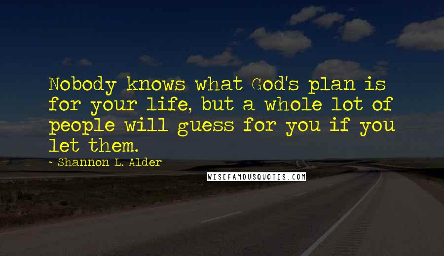 Shannon L. Alder Quotes: Nobody knows what God's plan is for your life, but a whole lot of people will guess for you if you let them.