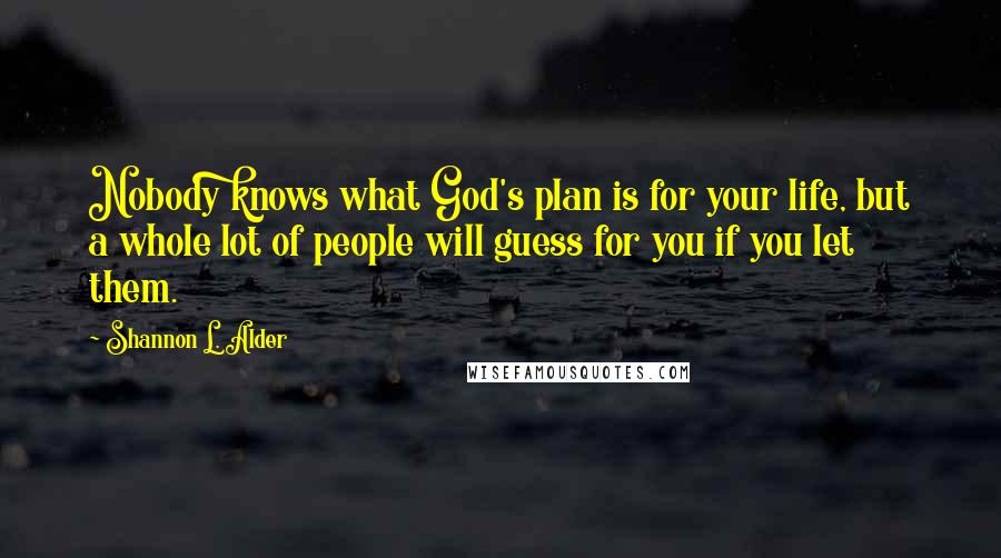 Shannon L. Alder Quotes: Nobody knows what God's plan is for your life, but a whole lot of people will guess for you if you let them.