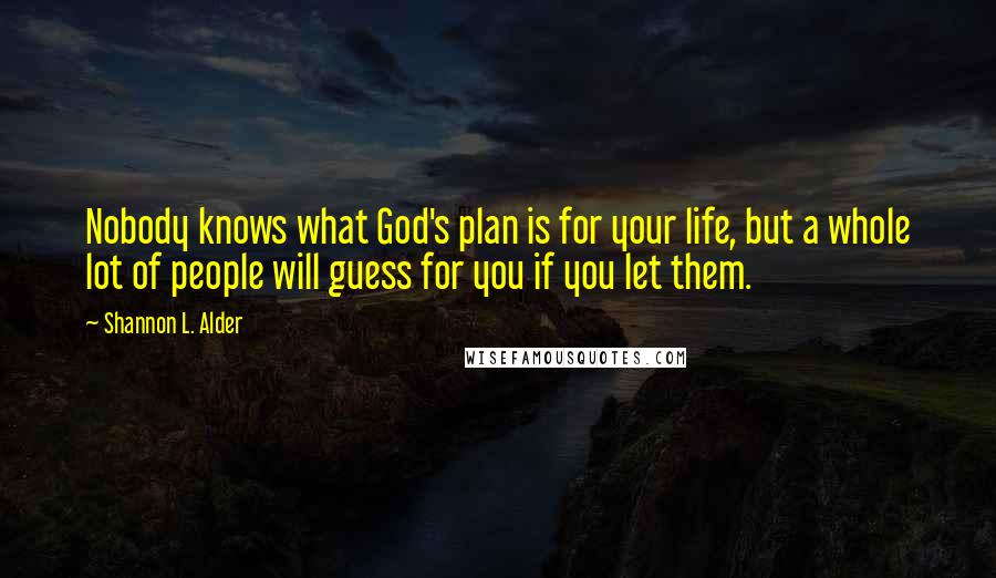 Shannon L. Alder Quotes: Nobody knows what God's plan is for your life, but a whole lot of people will guess for you if you let them.