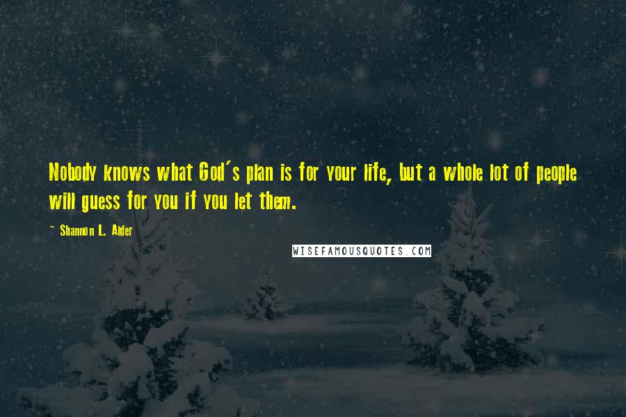 Shannon L. Alder Quotes: Nobody knows what God's plan is for your life, but a whole lot of people will guess for you if you let them.