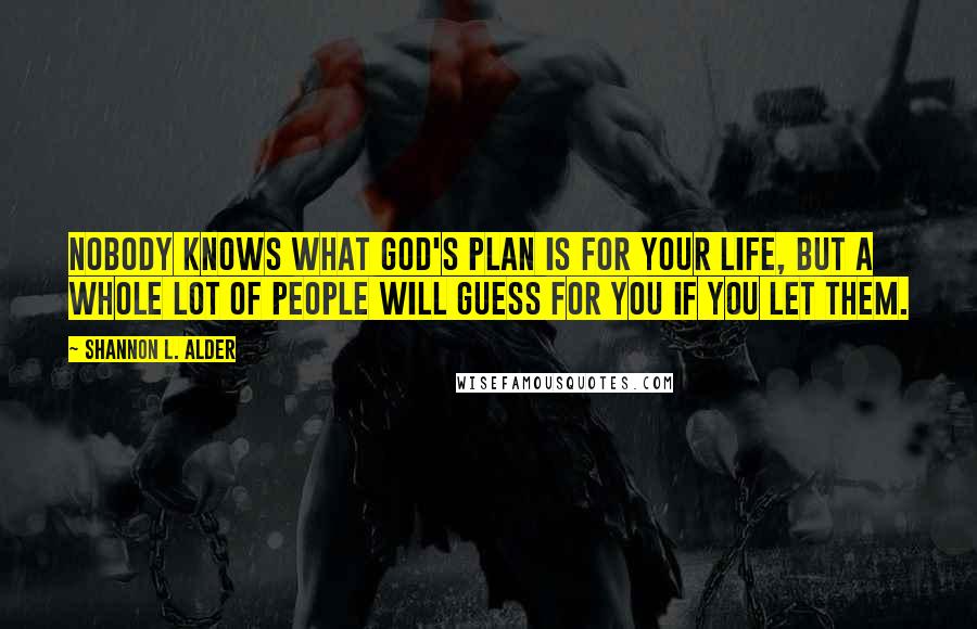 Shannon L. Alder Quotes: Nobody knows what God's plan is for your life, but a whole lot of people will guess for you if you let them.