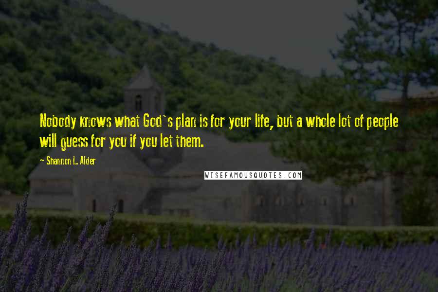 Shannon L. Alder Quotes: Nobody knows what God's plan is for your life, but a whole lot of people will guess for you if you let them.