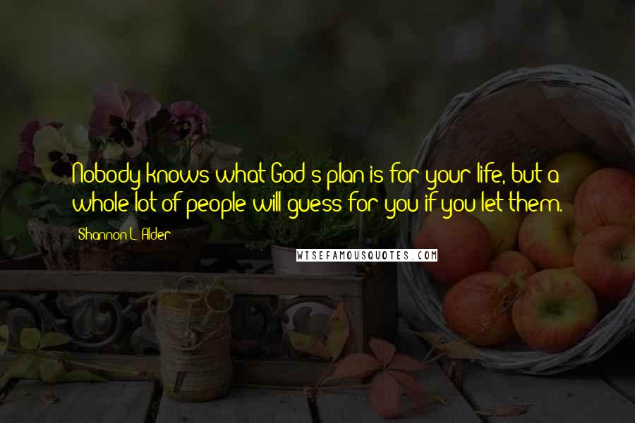 Shannon L. Alder Quotes: Nobody knows what God's plan is for your life, but a whole lot of people will guess for you if you let them.