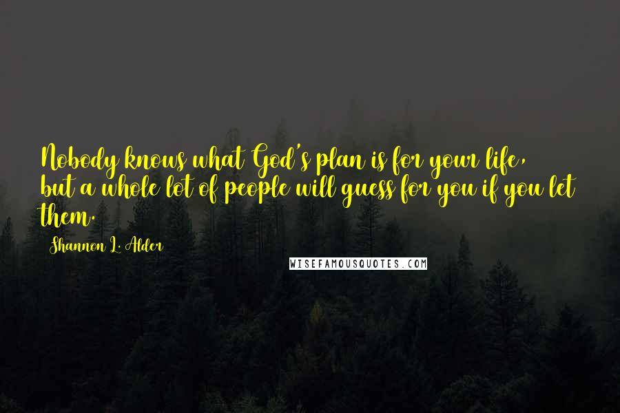 Shannon L. Alder Quotes: Nobody knows what God's plan is for your life, but a whole lot of people will guess for you if you let them.