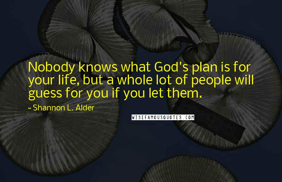 Shannon L. Alder Quotes: Nobody knows what God's plan is for your life, but a whole lot of people will guess for you if you let them.