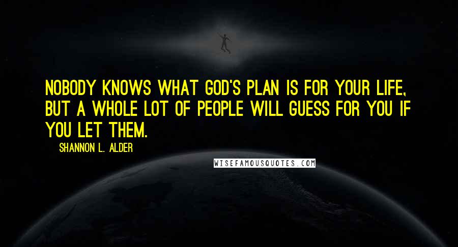 Shannon L. Alder Quotes: Nobody knows what God's plan is for your life, but a whole lot of people will guess for you if you let them.