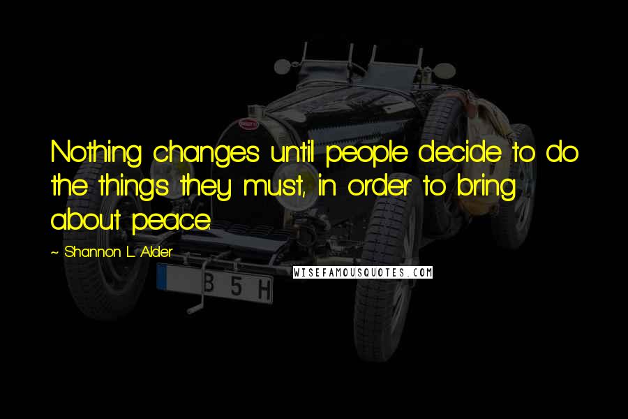 Shannon L. Alder Quotes: Nothing changes until people decide to do the things they must, in order to bring about peace.