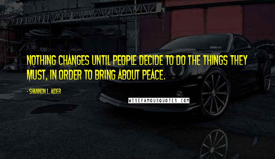 Shannon L. Alder Quotes: Nothing changes until people decide to do the things they must, in order to bring about peace.