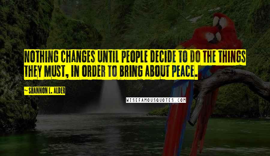 Shannon L. Alder Quotes: Nothing changes until people decide to do the things they must, in order to bring about peace.