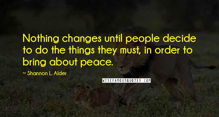 Shannon L. Alder Quotes: Nothing changes until people decide to do the things they must, in order to bring about peace.