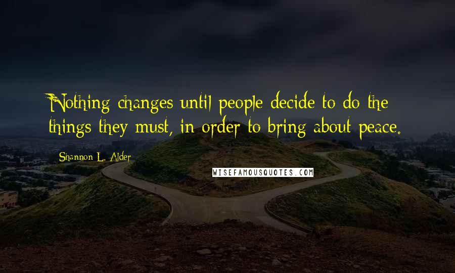 Shannon L. Alder Quotes: Nothing changes until people decide to do the things they must, in order to bring about peace.