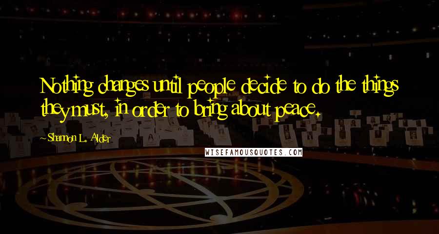 Shannon L. Alder Quotes: Nothing changes until people decide to do the things they must, in order to bring about peace.