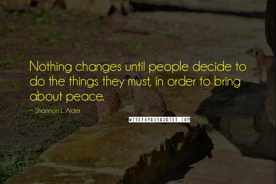 Shannon L. Alder Quotes: Nothing changes until people decide to do the things they must, in order to bring about peace.