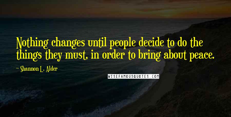 Shannon L. Alder Quotes: Nothing changes until people decide to do the things they must, in order to bring about peace.