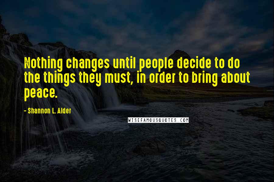 Shannon L. Alder Quotes: Nothing changes until people decide to do the things they must, in order to bring about peace.