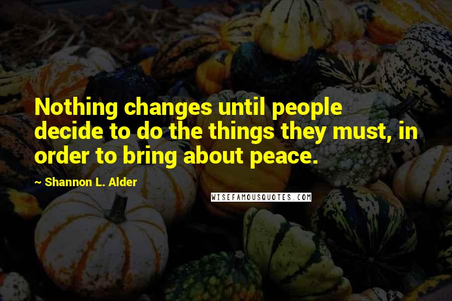 Shannon L. Alder Quotes: Nothing changes until people decide to do the things they must, in order to bring about peace.