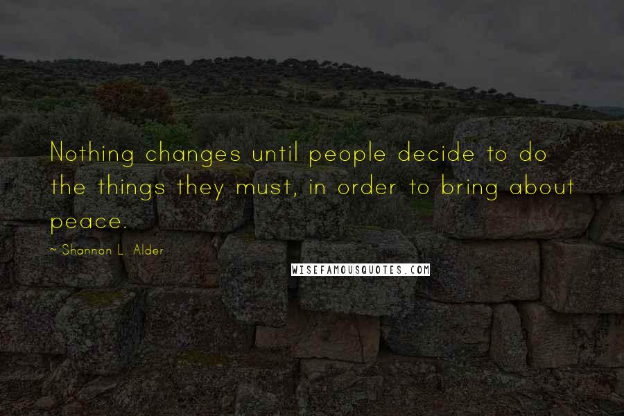 Shannon L. Alder Quotes: Nothing changes until people decide to do the things they must, in order to bring about peace.