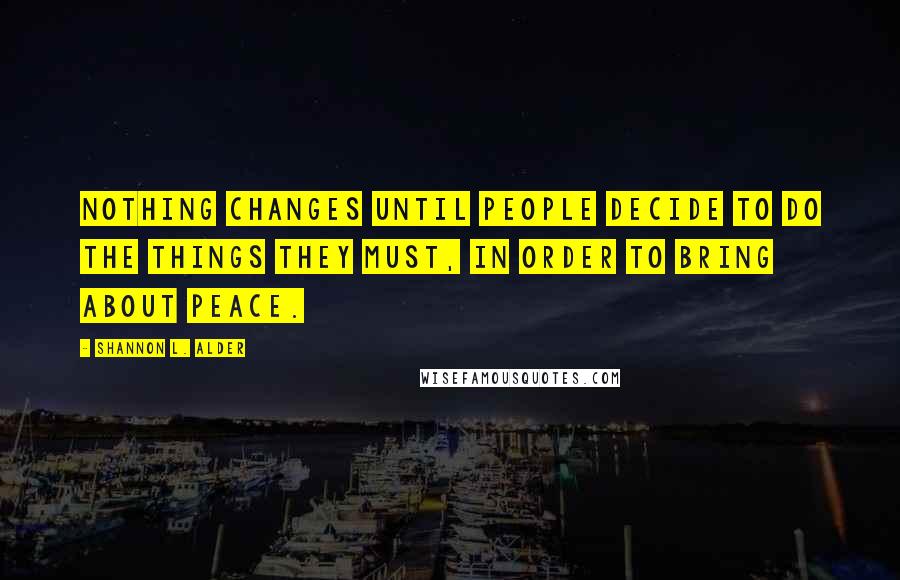 Shannon L. Alder Quotes: Nothing changes until people decide to do the things they must, in order to bring about peace.