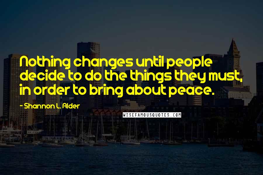 Shannon L. Alder Quotes: Nothing changes until people decide to do the things they must, in order to bring about peace.