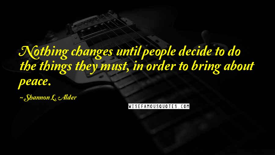 Shannon L. Alder Quotes: Nothing changes until people decide to do the things they must, in order to bring about peace.