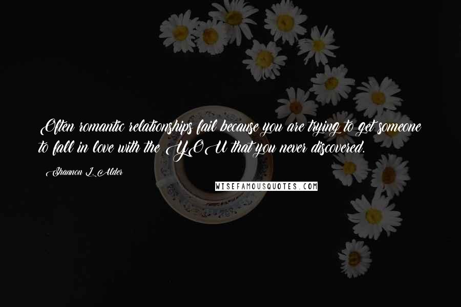 Shannon L. Alder Quotes: Often romantic relationships fail because you are trying to get someone to fall in love with the YOU that you never discovered.
