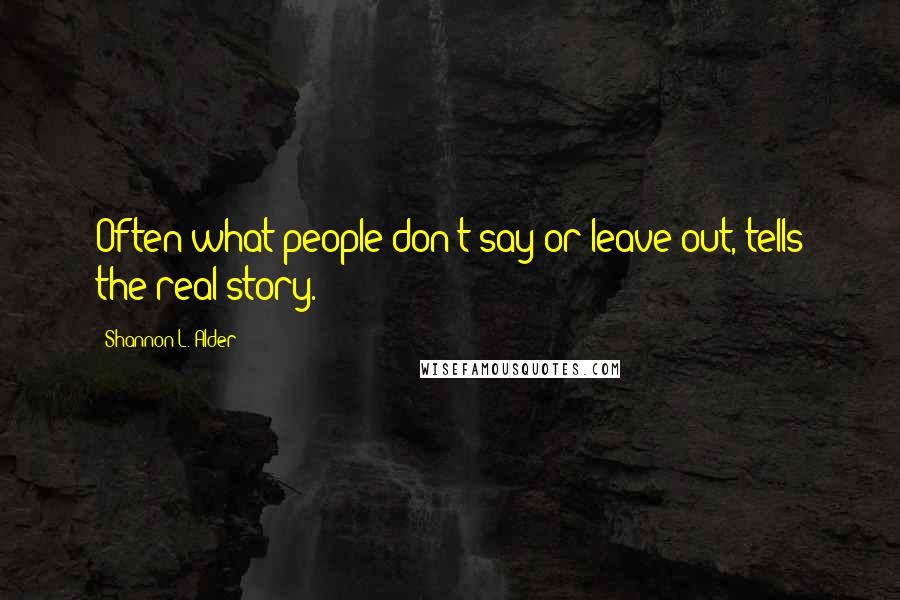 Shannon L. Alder Quotes: Often what people don't say or leave out, tells the real story.