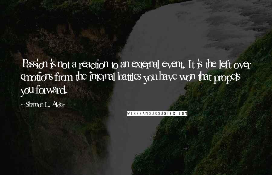 Shannon L. Alder Quotes: Passion is not a reaction to an external event. It is the left over emotions from the internal battles you have won that propels you forward.