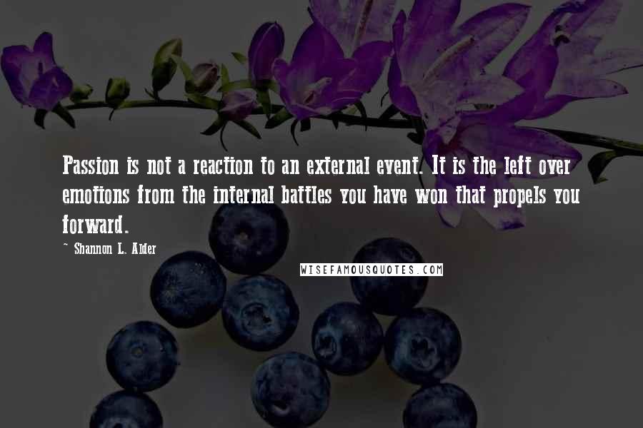 Shannon L. Alder Quotes: Passion is not a reaction to an external event. It is the left over emotions from the internal battles you have won that propels you forward.