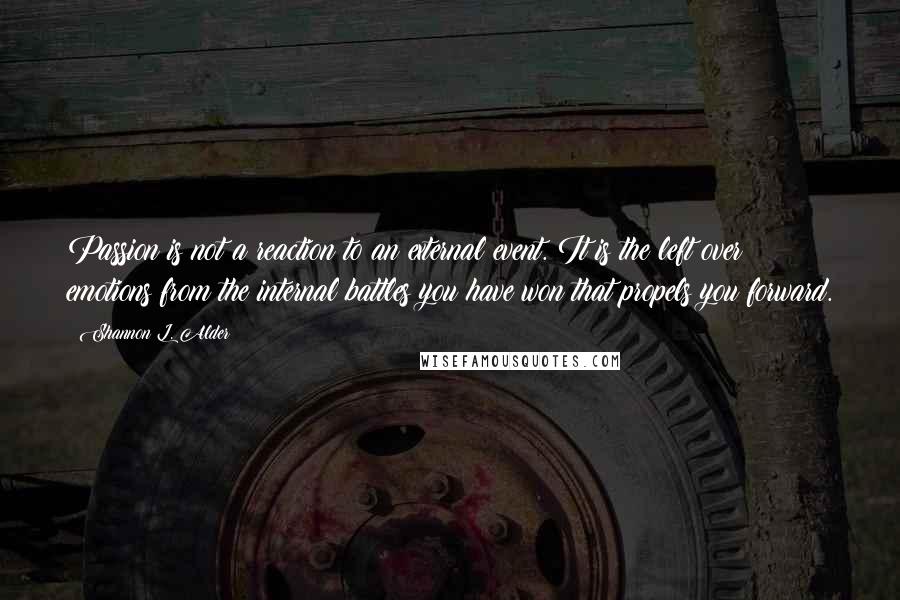 Shannon L. Alder Quotes: Passion is not a reaction to an external event. It is the left over emotions from the internal battles you have won that propels you forward.