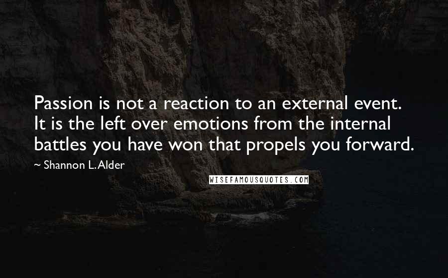 Shannon L. Alder Quotes: Passion is not a reaction to an external event. It is the left over emotions from the internal battles you have won that propels you forward.