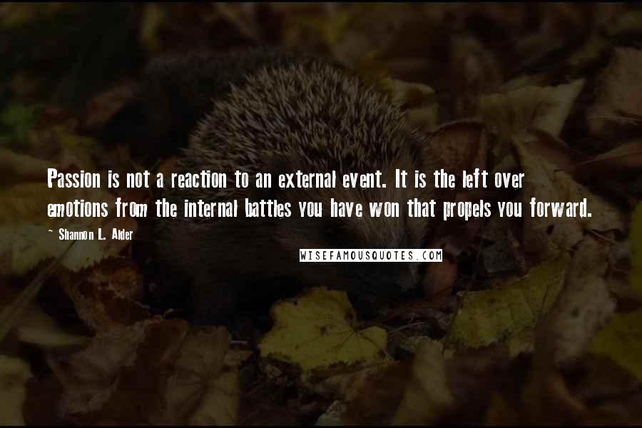 Shannon L. Alder Quotes: Passion is not a reaction to an external event. It is the left over emotions from the internal battles you have won that propels you forward.