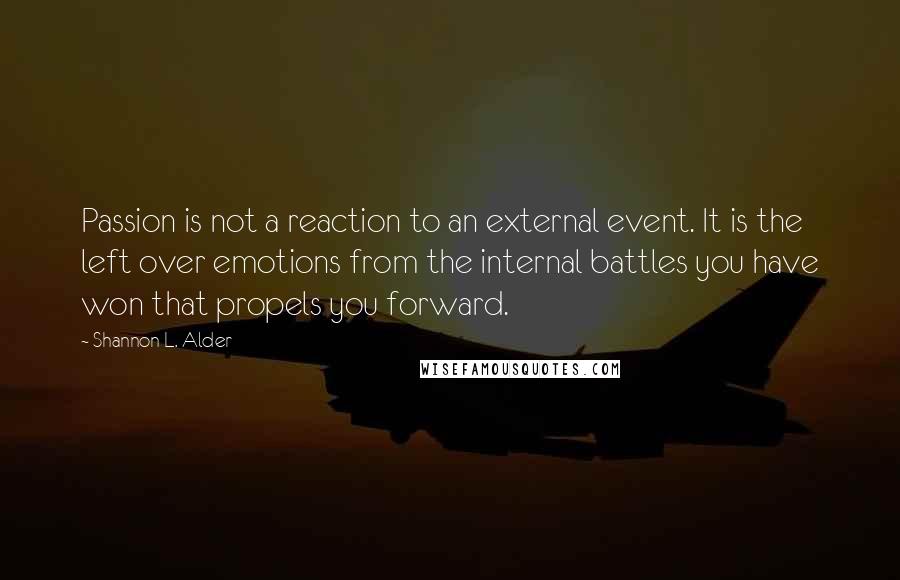 Shannon L. Alder Quotes: Passion is not a reaction to an external event. It is the left over emotions from the internal battles you have won that propels you forward.