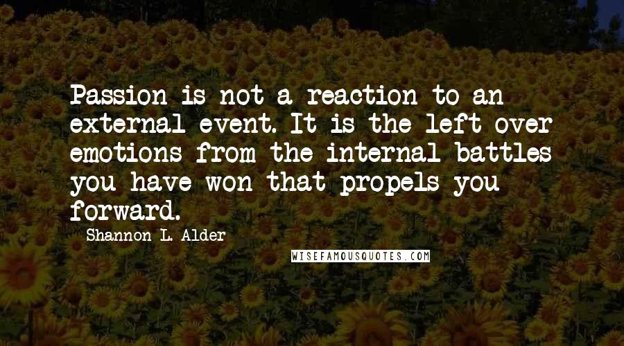 Shannon L. Alder Quotes: Passion is not a reaction to an external event. It is the left over emotions from the internal battles you have won that propels you forward.