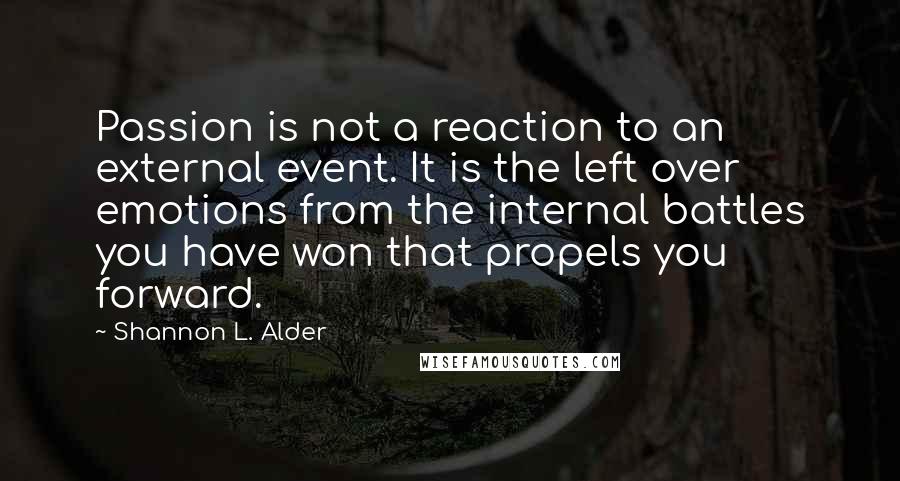 Shannon L. Alder Quotes: Passion is not a reaction to an external event. It is the left over emotions from the internal battles you have won that propels you forward.