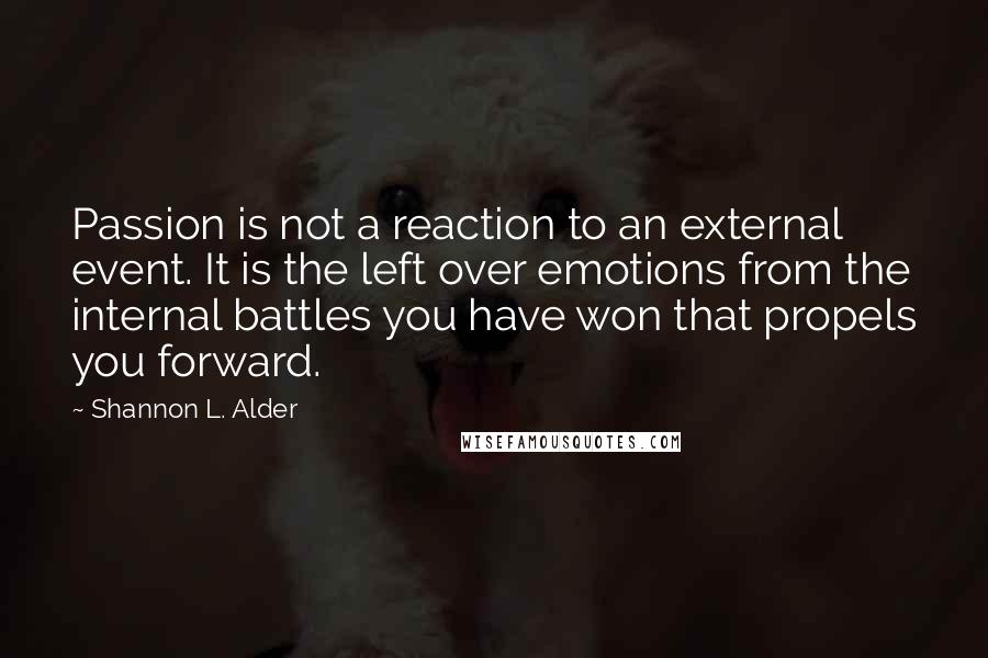 Shannon L. Alder Quotes: Passion is not a reaction to an external event. It is the left over emotions from the internal battles you have won that propels you forward.