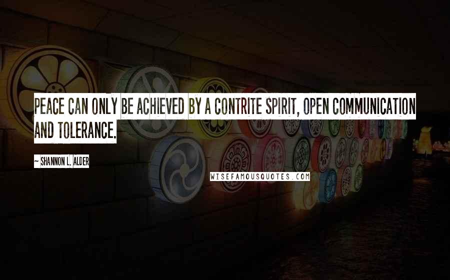 Shannon L. Alder Quotes: Peace can only be achieved by a contrite spirit, open communication and tolerance.