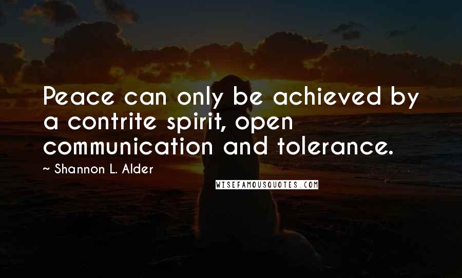 Shannon L. Alder Quotes: Peace can only be achieved by a contrite spirit, open communication and tolerance.
