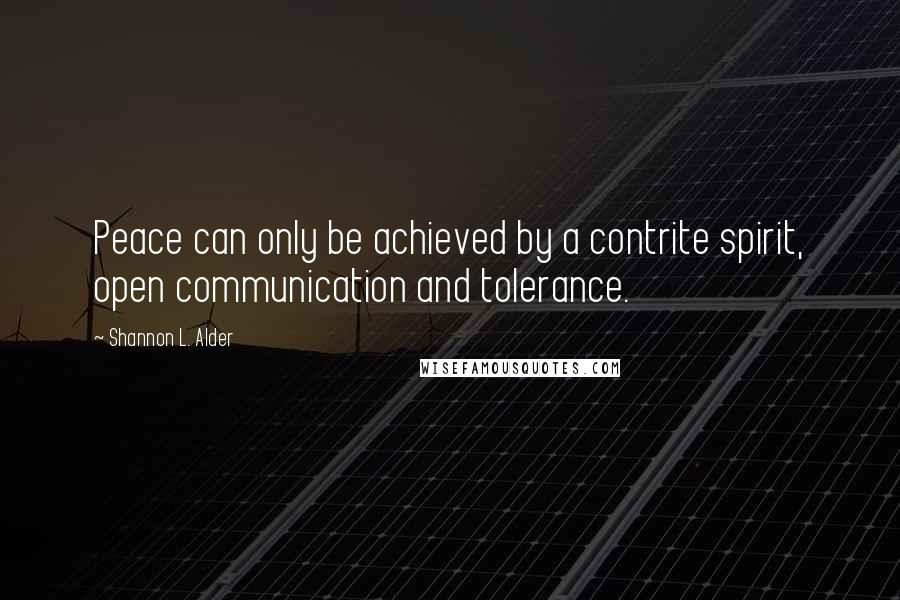 Shannon L. Alder Quotes: Peace can only be achieved by a contrite spirit, open communication and tolerance.