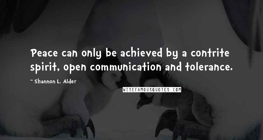 Shannon L. Alder Quotes: Peace can only be achieved by a contrite spirit, open communication and tolerance.