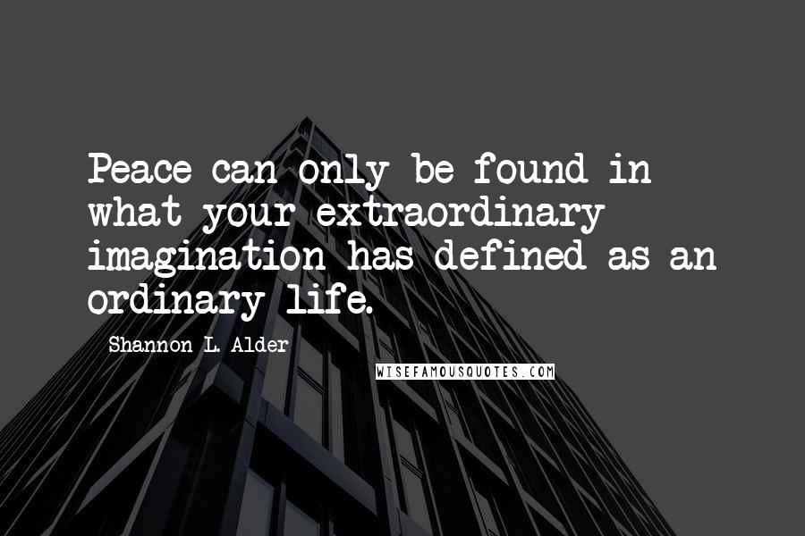 Shannon L. Alder Quotes: Peace can only be found in what your extraordinary imagination has defined as an ordinary life.