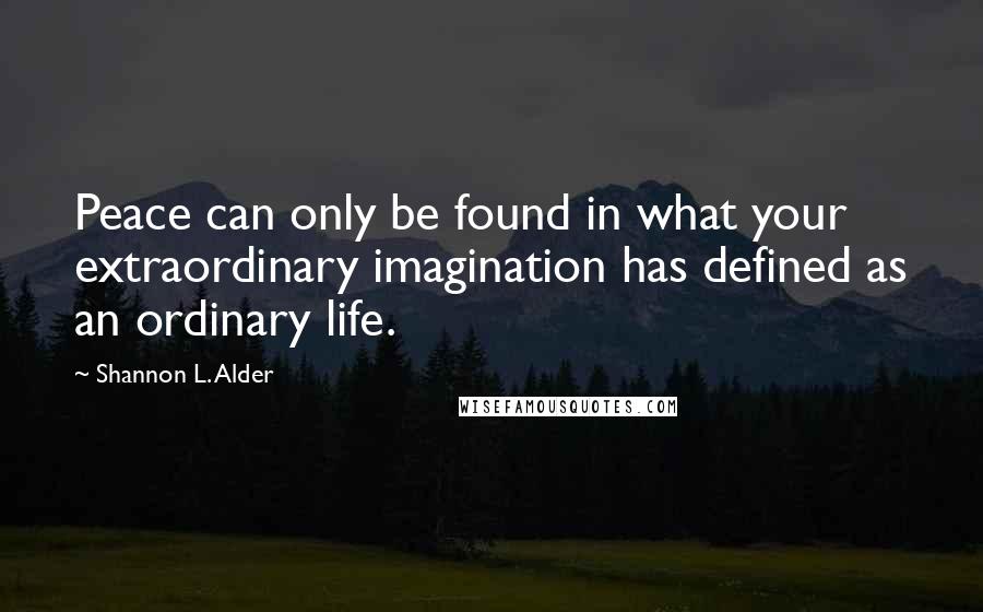 Shannon L. Alder Quotes: Peace can only be found in what your extraordinary imagination has defined as an ordinary life.