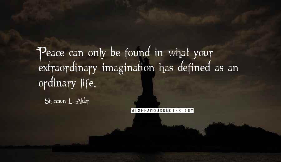 Shannon L. Alder Quotes: Peace can only be found in what your extraordinary imagination has defined as an ordinary life.