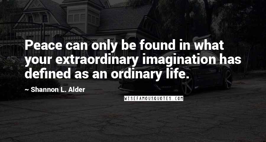 Shannon L. Alder Quotes: Peace can only be found in what your extraordinary imagination has defined as an ordinary life.