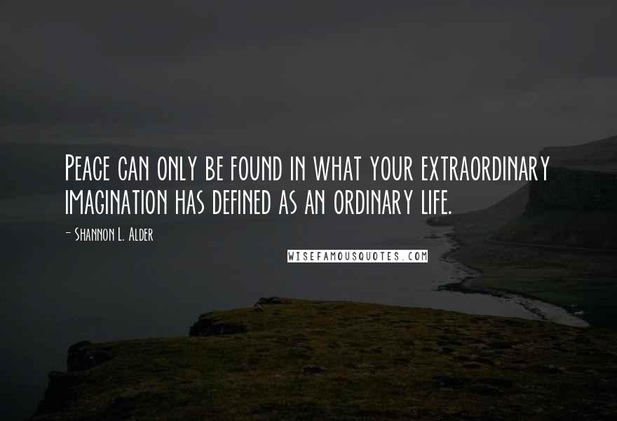 Shannon L. Alder Quotes: Peace can only be found in what your extraordinary imagination has defined as an ordinary life.